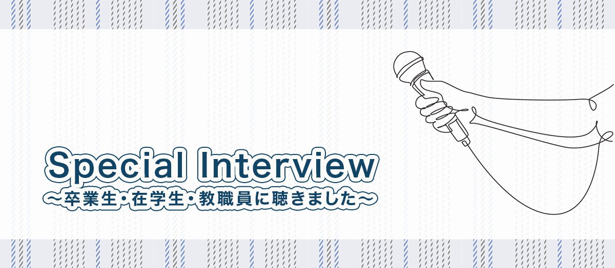 Special Interview ～卒業生・在学生・教職員に聴きました～