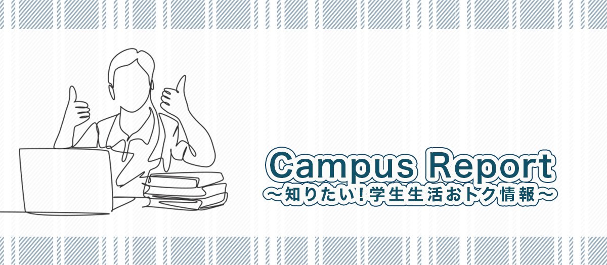 Campus Report ～知りたい！学生生活おトク情報～
